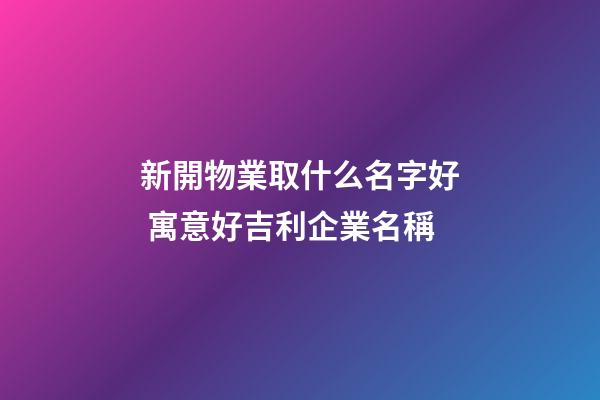 新開物業取什么名字好 寓意好吉利企業名稱-第1張-公司起名-玄機派